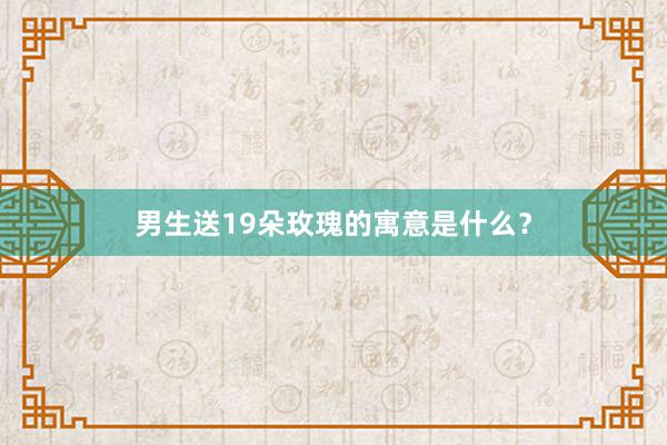 男生送19朵玫瑰的寓意是什么？