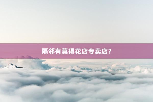 隔邻有莫得花店专卖店？