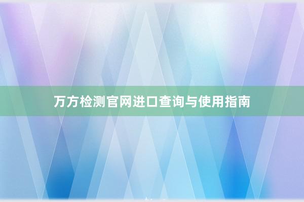 万方检测官网进口查询与使用指南