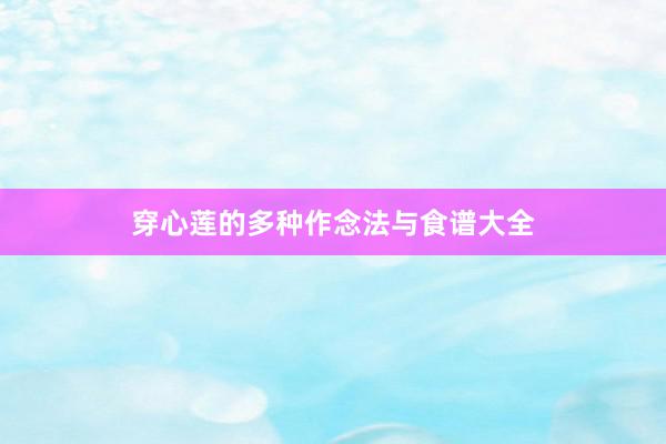 穿心莲的多种作念法与食谱大全