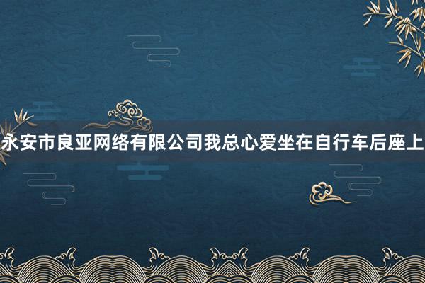 永安市良亚网络有限公司我总心爱坐在自行车后座上